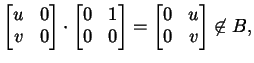 $\displaystyle \begin{bmatrix}u & 0\\ v & 0\\ \end{bmatrix} \cdot \begin{bmatrix...
...0 & 0\\ \end{bmatrix} = \begin{bmatrix}0 & u\\ 0 & v\\ \end{bmatrix} \not\in B,$