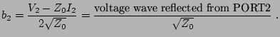 $\displaystyle b_{2}=\dfrac{V_{2}-Z_0 I_{2}}{2 \sqrt{Z_0}}=\frac{\textrm{voltage wave reflected from PORT2}}{\sqrt{Z_0}}\thickspace .%
$