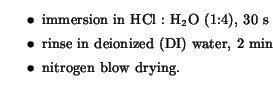 $\textstyle \parbox{\textwidth}{\small
\begin{itemize}
\item immersion in HCl...
...se in deionized (DI) water, 2 min
\item nitrogen blow drying.
\end{itemize}}$