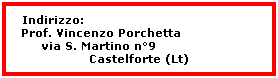 Casella di testo: Indirizzo:                                            Prof. Vincenzo Porchetta                    via S. Martino n9                     Castelforte (Lt)
