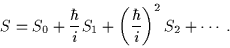 \begin{displaymath}S=S_0+\frac{\hbar}{i}S_1+\left(\frac{\hbar}{i}\right)^2 S_2 + \cdots \; .\end{displaymath}