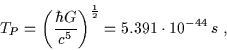 \begin{displaymath}T_P=\left(\frac{\hbar G}{c^5}\right)^{\frac{1}{2}}=5.391\cdot10^{-44} \, s \; , \end{displaymath}